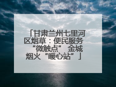 甘肃兰州七里河区烟草：便民服务“微触点” 金城烟火“暖心站”