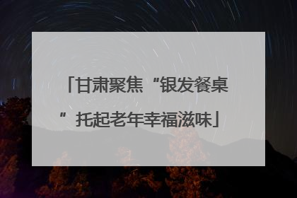 甘肃聚焦“银发餐桌”托起老年幸福滋味