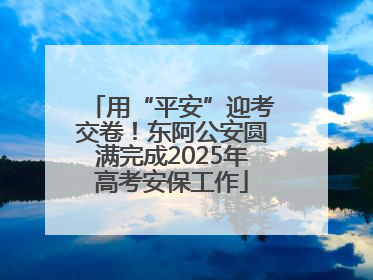 用“平安”迎考交卷！东阿公安圆满完成2025年高考安保工作