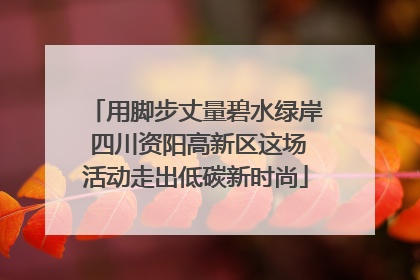 用脚步丈量碧水绿岸 四川资阳高新区这场活动走出低碳新时尚