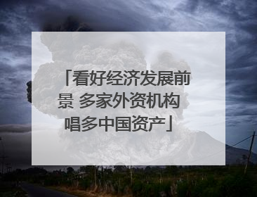 看好经济发展前景 多家外资机构唱多中国资产