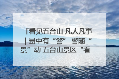 看见五台山 凡人凡事｜景中有“警” 警随“景”动 五台山景区“看得见”的平安守护
