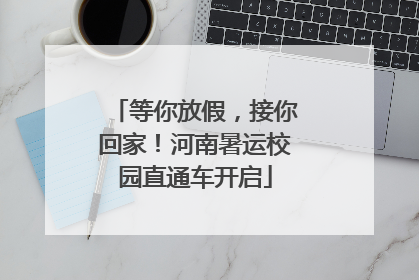 等你放假，接你回家！河南暑运校园直通车开启