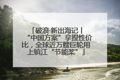 破浪·新出海记丨 “中国方案”拿捏性价比，全球近万艘巨轮用上镇江“节能桨”