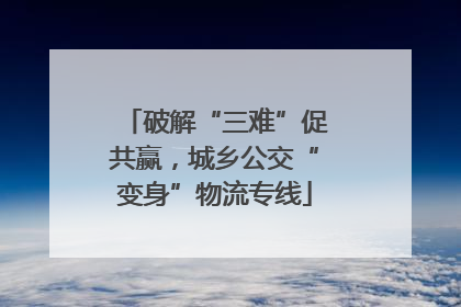破解“三难”促共赢，城乡公交“变身”物流专线