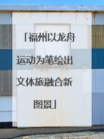 福州以龙舟运动为笔绘出文体旅融合新图景