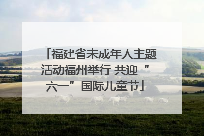 福建省未成年人主题活动福州举行 共迎“六一”国际儿童节