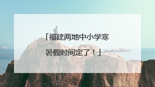 福建两地中小学寒暑假时间定了！