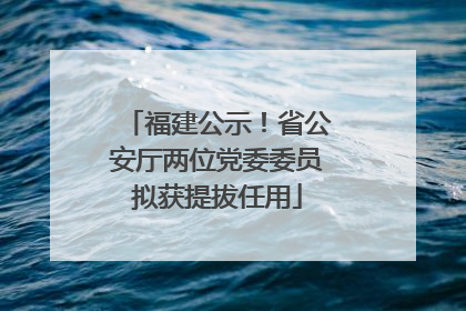 福建公示！省公安厅两位党委委员拟获提拔任用