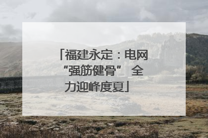 福建永定：电网“强筋健骨” 全力迎峰度夏