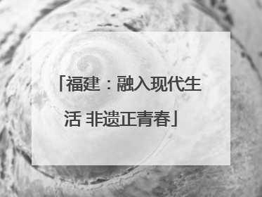福建：融入现代生活 非遗正青春