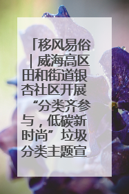 移风易俗｜威海高区田和街道银杏社区开展“分类齐参与，低碳新时尚”垃圾分类主题宣传活动