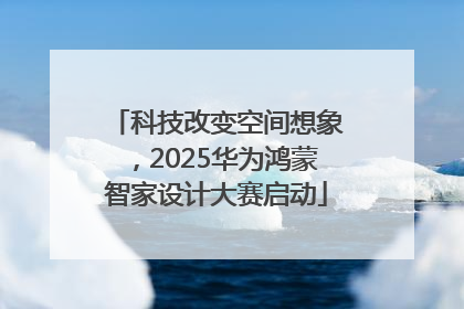 科技改变空间想象，2025华为鸿蒙智家设计大赛启动
