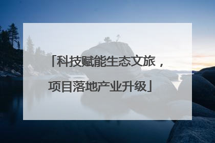 科技赋能生态文旅，项目落地产业升级