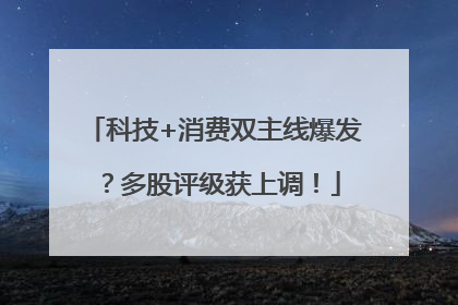 科技+消费双主线爆发？多股评级获上调！