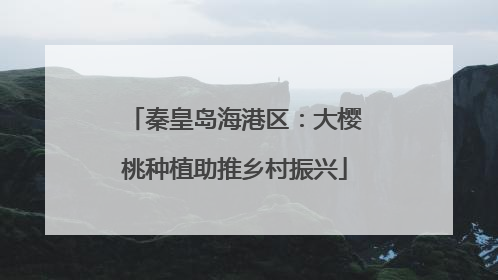 秦皇岛海港区：大樱桃种植助推乡村振兴