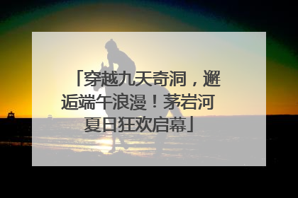 穿越九天奇洞，邂逅端午浪漫！茅岩河夏日狂欢启幕
