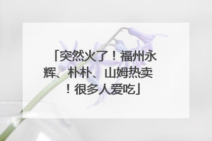 突然火了！福州永辉、朴朴、山姆热卖！很多人爱吃