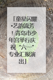 童星闪耀•艺韵流芳！青岛市少年宫举行庆祝“六一”专业汇报演出