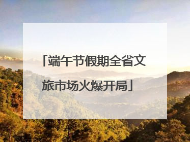 端午节假期全省文旅市场火爆开局