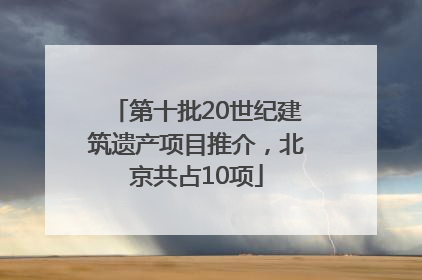 第十批20世纪建筑遗产项目推介，北京共占10项