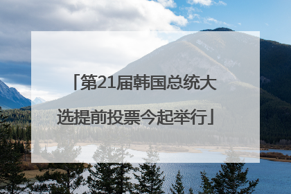 第21届韩国总统大选提前投票今起举行