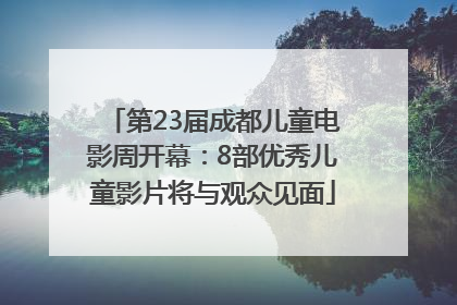 第23届成都儿童电影周开幕：8部优秀儿童影片将与观众见面