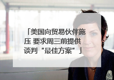 美国向贸易伙伴施压 要求周三前提供谈判“最佳方案”