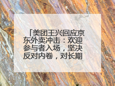 美团王兴回应京东外卖冲击：欢迎参与者入场，坚决反对内卷，对长期很有信心