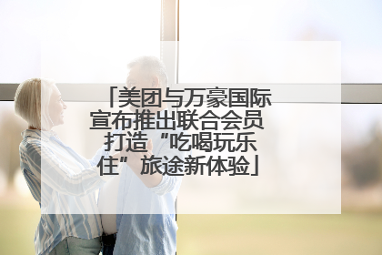 美团与万豪国际宣布推出联合会员 打造“吃喝玩乐住”旅途新体验