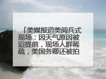美媒报道美阅兵式现场：因天气原因被迫提前，现场人群稀疏，美国务卿还被拍到打哈欠