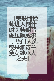 美联储换帅进入倒计时？特朗普施压鲍威尔，热门人选或是雅诗兰黛女继承人之夫