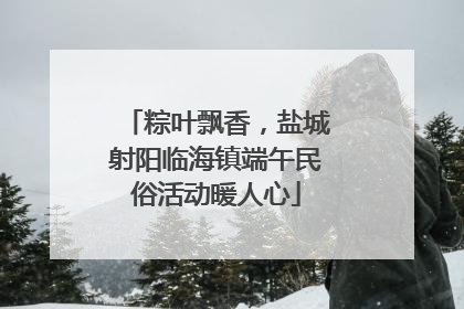 粽叶飘香，盐城射阳临海镇端午民俗活动暖人心