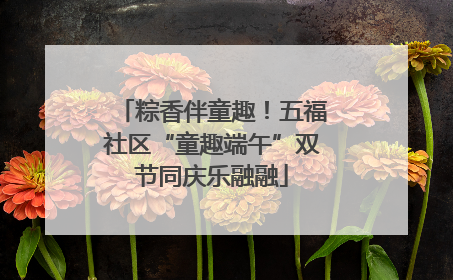 粽香伴童趣！五福社区“童趣端午”双节同庆乐融融