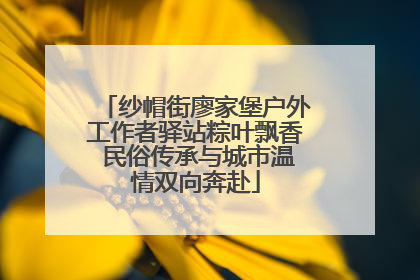 纱帽街廖家堡户外工作者驿站粽叶飘香 民俗传承与城市温情双向奔赴