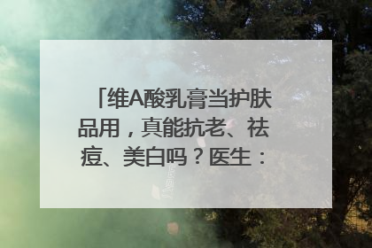 维A酸乳膏当护肤品用，真能抗老、祛痘、美白吗？医生：不建议长期使用