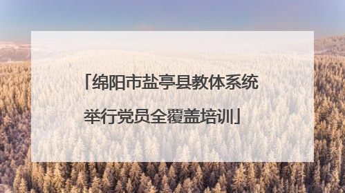 绵阳市盐亭县教体系统举行党员全覆盖培训