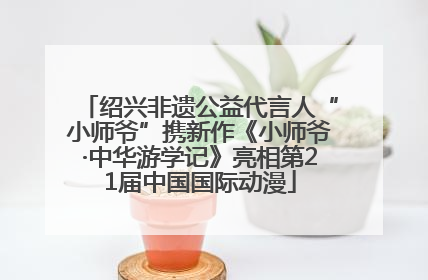 绍兴非遗公益代言人“小师爷”携新作《小师爷·中华游学记》亮相第21届中国国际动漫