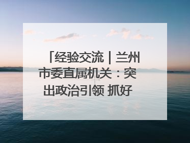 经验交流｜兰州市委直属机关：突出政治引领 抓好学习教育