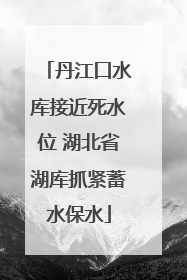 丹江口水库接近死水位 湖北省湖库抓紧蓄水保水
