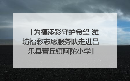 为福添彩守护希望 潍坊福彩志愿服务队走进昌乐县营丘镇阿陀小学