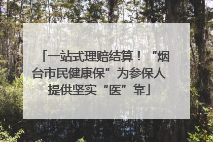 一站式理赔结算！“烟台市民健康保”为参保人提供坚实“医”靠