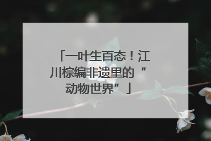 一叶生百态！江川棕编非遗里的“动物世界”