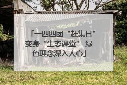 一四四团“赶集日”变身“生态课堂” 绿色理念深入人心