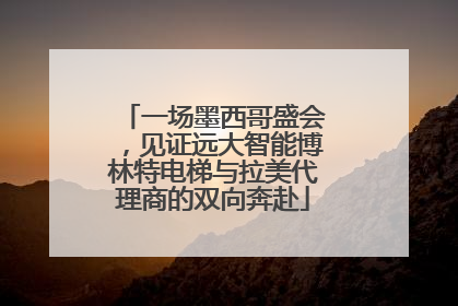 一场墨西哥盛会，见证远大智能博林特电梯与拉美代理商的双向奔赴