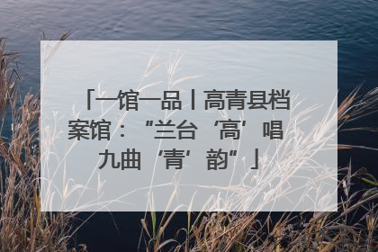 一馆一品丨高青县档案馆：“兰台‘高’唱 九曲‘青’韵”