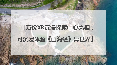 万像XR沉浸探索中心亮相，可沉浸体验《山海经》异世界