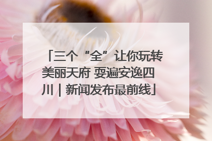 三个“全”让你玩转美丽天府 耍遍安逸四川｜新闻发布最前线