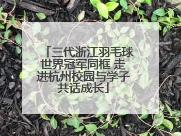 三代浙江羽毛球世界冠军同框 走进杭州校园与学子共话成长