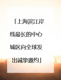 上海滨江岸线最长的中心城区向全球发出诚挚邀约